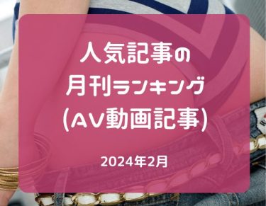 人気記事の月刊ランキング(2024年2月度・AV動画記事)